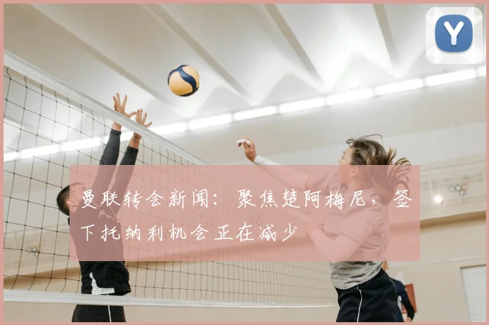 曼联转会新闻：聚焦楚阿梅尼，签下托纳利机会正在减少