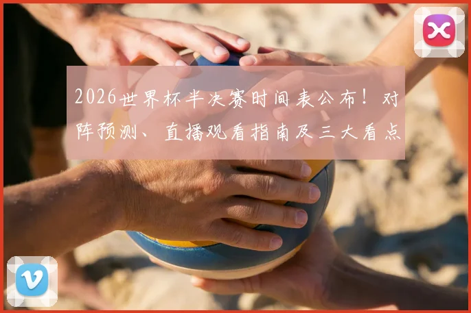 2026世界杯半决赛时间表公布！对阵预测、直播观看指南及三大看点解析