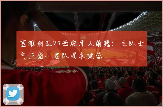塞维利亚vs西班牙人前瞻：主队士气正盛，客队渴求破荒