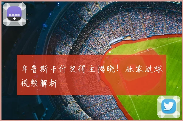 年普斯卡什奖得主揭晓!独家进球视频解析