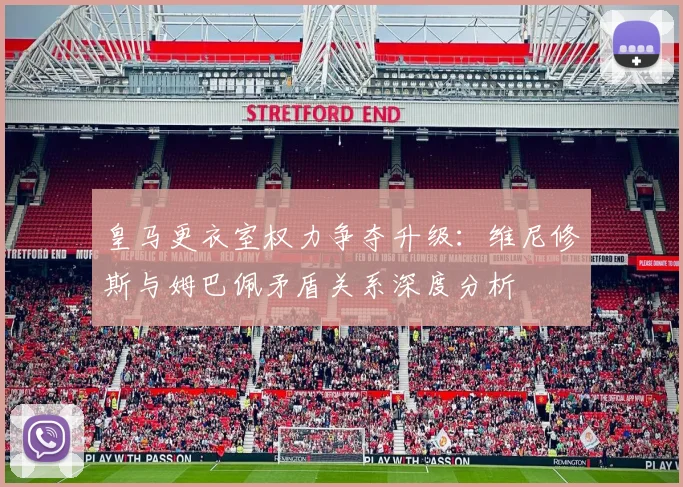 皇马更衣室权力争夺升级：维尼修斯与姆巴佩矛盾关系深度分析
