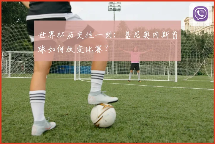 世界杯历史性一刻：基尼奥内斯首球如何改变比赛？