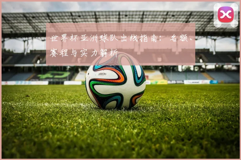 世界杯亚洲球队出线指南：名额、赛程与实力解析