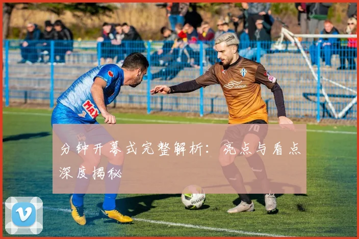分钟开幕式完整解析：亮点与看点深度揭秘