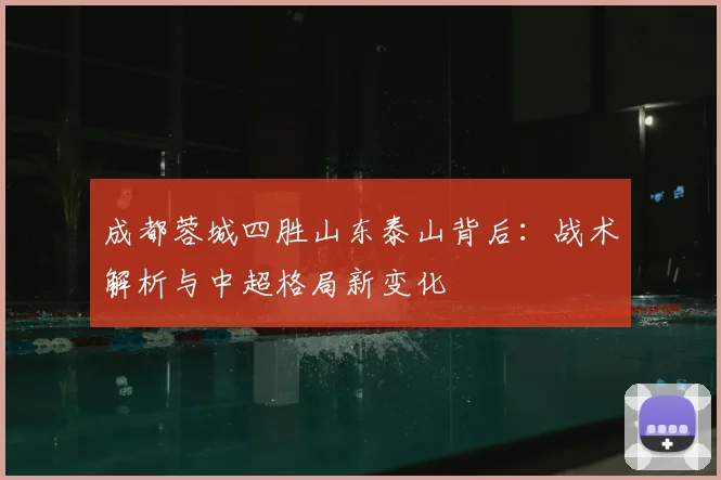 成都蓉城四胜山东泰山背后：战术解析与中超格局新变化