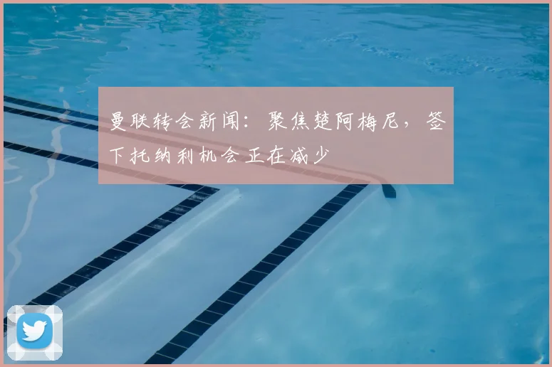 曼联转会新闻：聚焦楚阿梅尼，签下托纳利机会正在减少