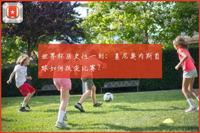世界杯历史性一刻：基尼奥内斯首球如何改变比赛？
