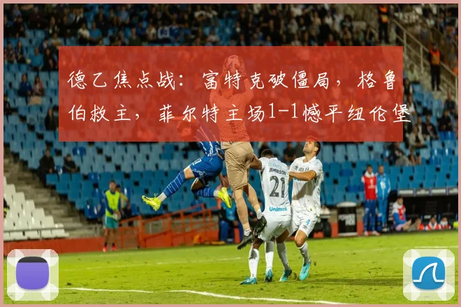 德乙焦点战：富特克破僵局，格鲁伯救主，菲尔特主场1-1憾平纽伦堡