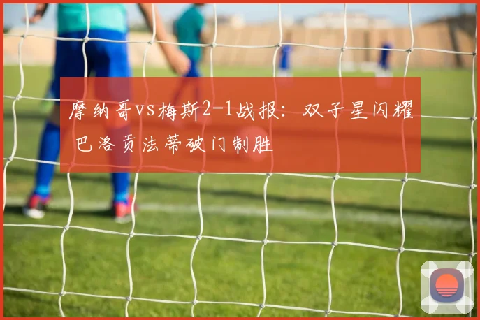 摩纳哥vs梅斯2-1战报：双子星闪耀 巴洛贡法蒂破门制胜