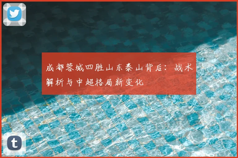 成都蓉城四胜山东泰山背后：战术解析与中超格局新变化