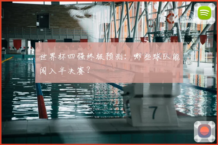 世界杯四强终极预测：哪些球队能闯入半决赛？