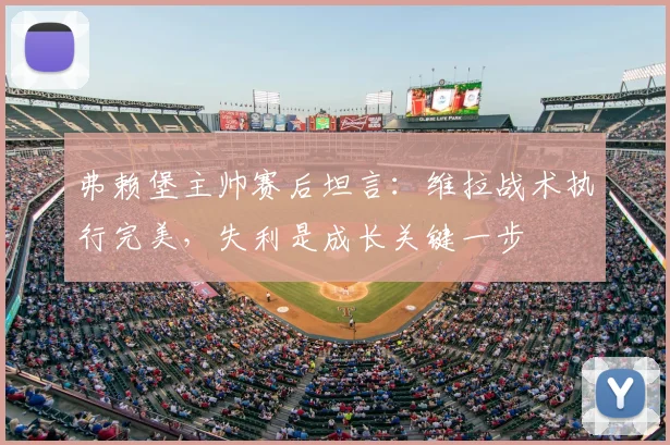 弗赖堡主帅赛后坦言：维拉战术执行完美，失利是成长关键一步
