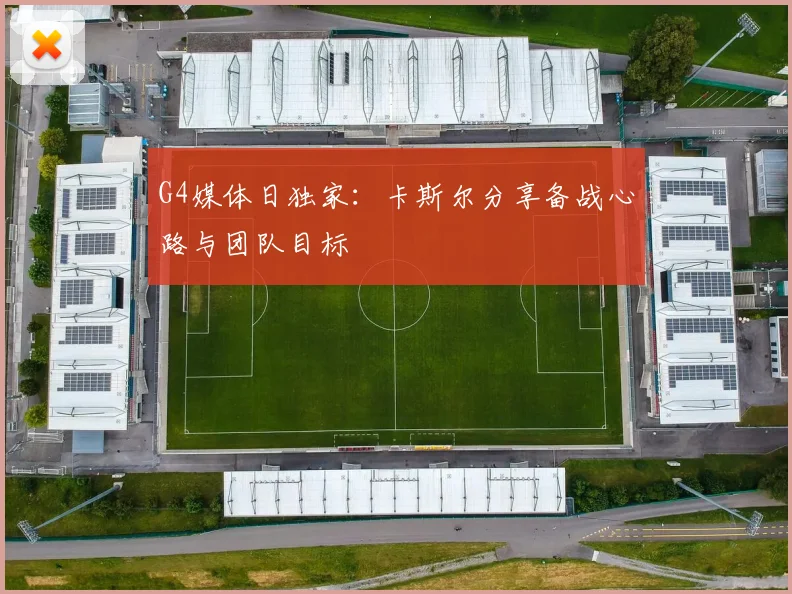 G4媒体日独家：卡斯尔分享备战心路与团队目标