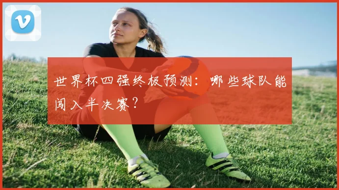 世界杯四强终极预测:哪些球队能闯入半决赛?